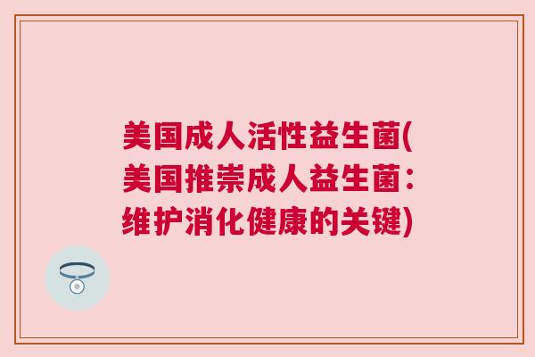 美国成人活性益生菌(美国推崇成人益生菌：维护消化健康的关键)