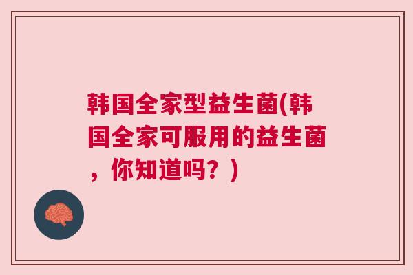 韩国全家型益生菌(韩国全家可服用的益生菌，你知道吗？)