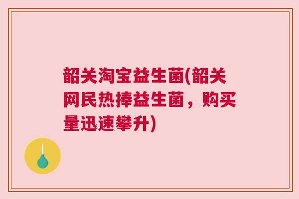 韶关淘宝益生菌(韶关网民热捧益生菌，购买量迅速攀升)