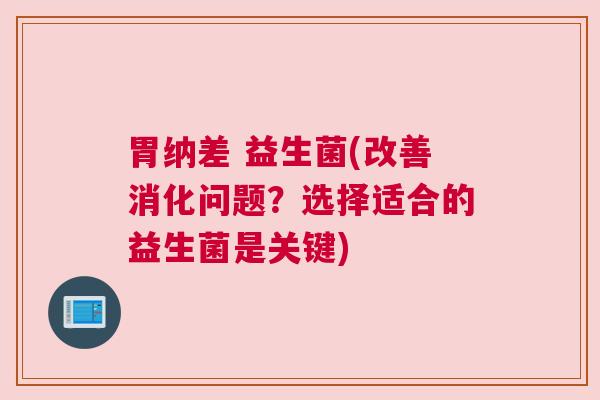 胃纳差 益生菌(改善消化问题？选择适合的益生菌是关键)