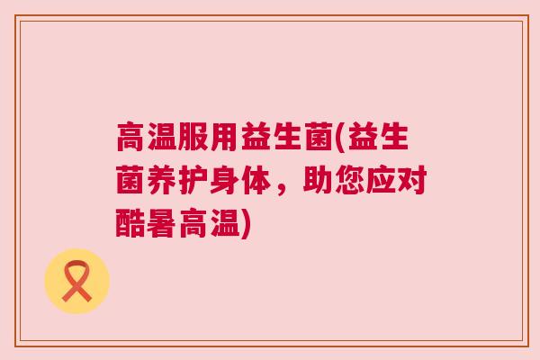 高温服用益生菌(益生菌养护身体，助您应对酷暑高温)