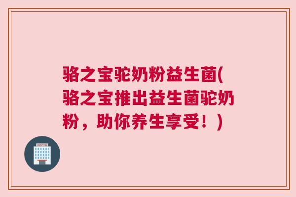 骆之宝驼奶粉益生菌(骆之宝推出益生菌驼奶粉，助你养生享受！)