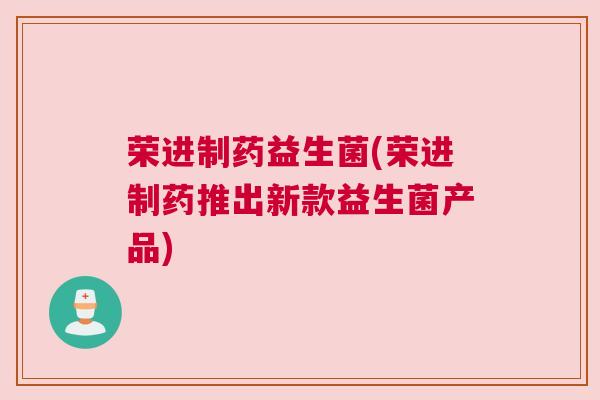 荣进制药益生菌(荣进制药推出新款益生菌产品)