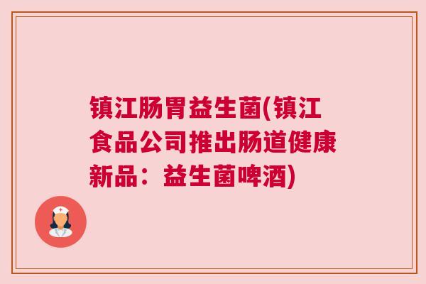 镇江肠胃益生菌(镇江食品公司推出肠道健康新品：益生菌啤酒)