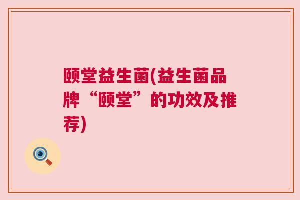 颐堂益生菌(益生菌品牌“颐堂”的功效及推荐)