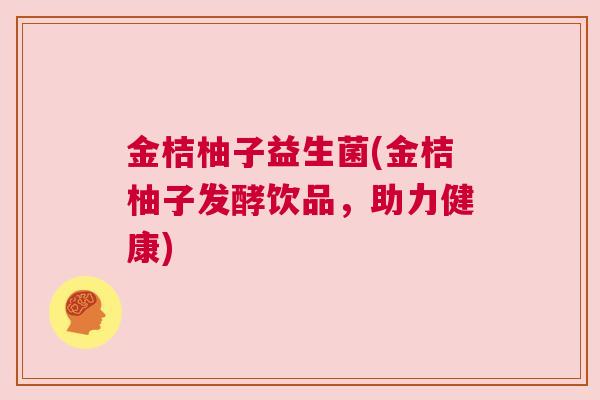 金桔柚子益生菌(金桔柚子发酵饮品，助力健康)