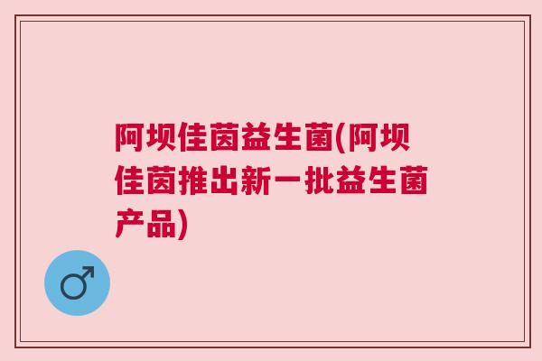 阿坝佳茵益生菌(阿坝佳茵推出新一批益生菌产品)