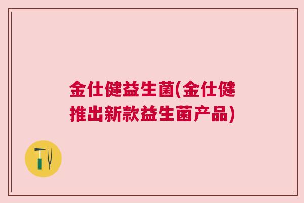 金仕健益生菌(金仕健推出新款益生菌产品)