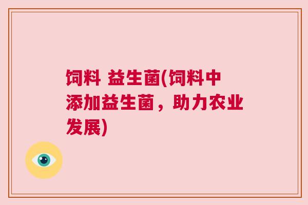 饲料 益生菌(饲料中添加益生菌，助力农业发展)