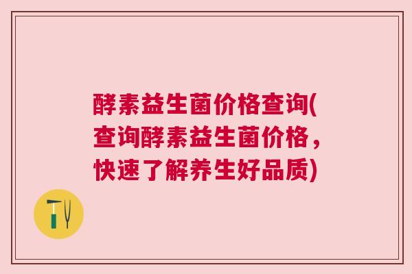 酵素益生菌价格查询(查询酵素益生菌价格，快速了解养生好品质)