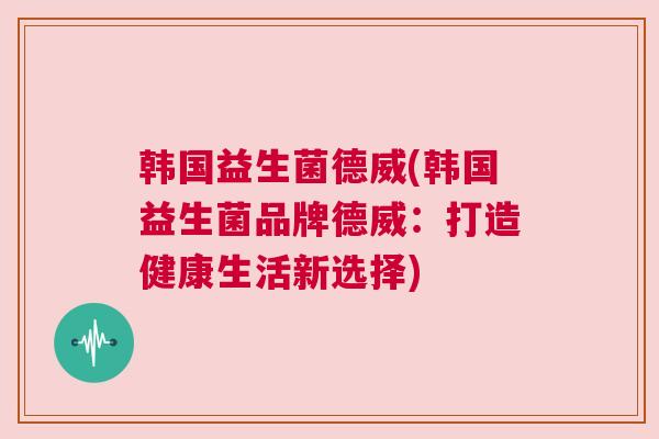 韩国益生菌德威(韩国益生菌品牌德威：打造健康生活新选择)