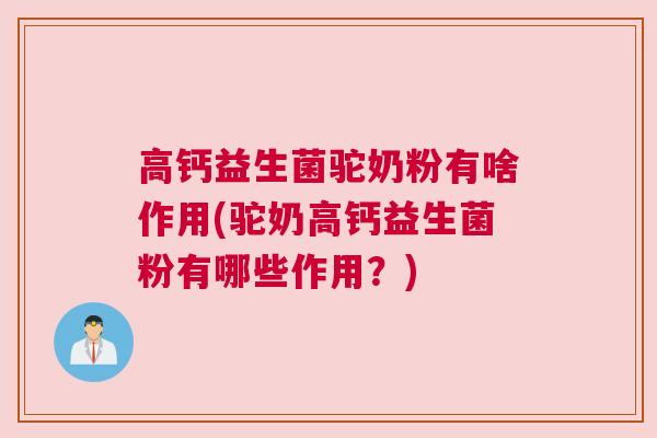 高钙益生菌驼奶粉有啥作用(驼奶高钙益生菌粉有哪些作用？)