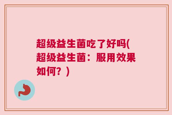超级益生菌吃了好吗(超级益生菌：服用效果如何？)