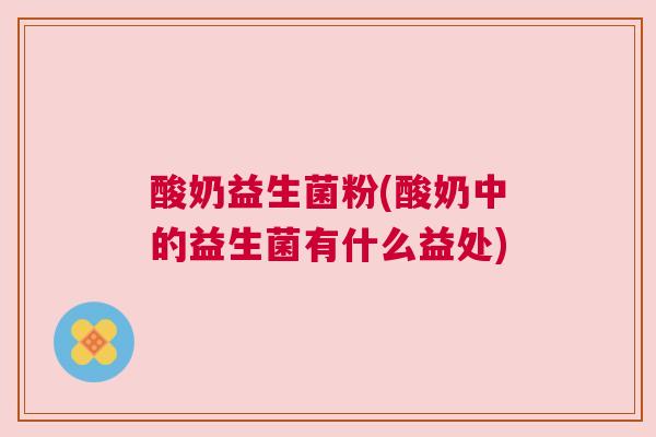 酸奶益生菌粉(酸奶中的益生菌有什么益处)
