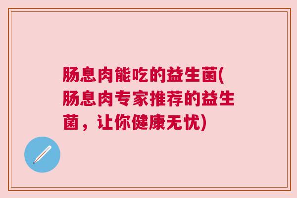 肠息肉能吃的益生菌(肠息肉专家推荐的益生菌，让你健康无忧)