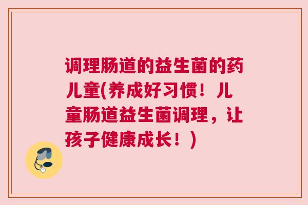 调理肠道的益生菌的药儿童(养成好习惯！儿童肠道益生菌调理，让孩子健康成长！)