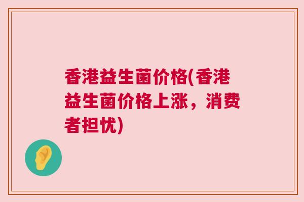 香港益生菌价格(香港益生菌价格上涨，消费者担忧)