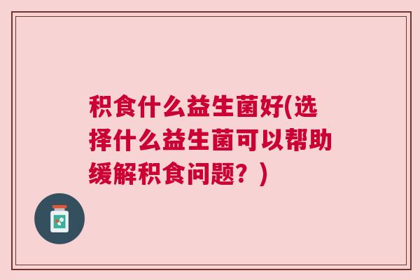 积食什么益生菌好(选择什么益生菌可以帮助缓解积食问题？)