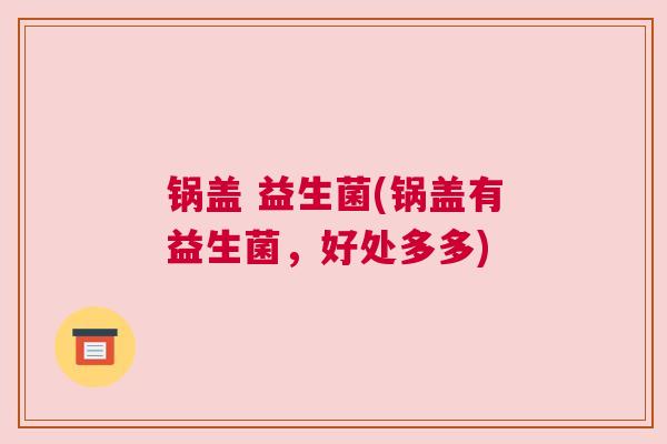 锅盖 益生菌(锅盖有益生菌，好处多多)