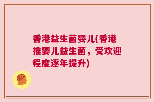香港益生菌婴儿(香港推婴儿益生菌，受欢迎程度逐年提升)