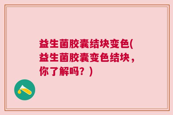 益生菌胶囊结块变色(益生菌胶囊变色结块，你了解吗？)