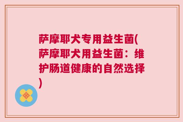 萨摩耶犬专用益生菌(萨摩耶犬用益生菌：维护肠道健康的自然选择)
