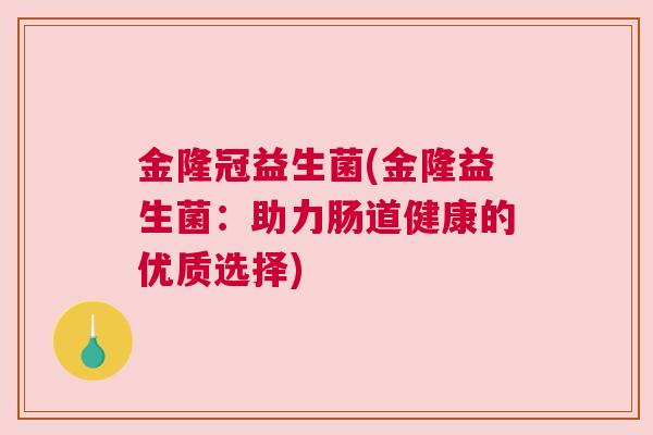 金隆冠益生菌(金隆益生菌：助力肠道健康的优质选择)