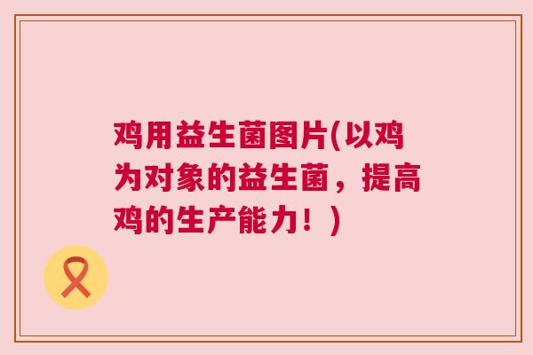 鸡用益生菌图片(以鸡为对象的益生菌，提高鸡的生产能力！)