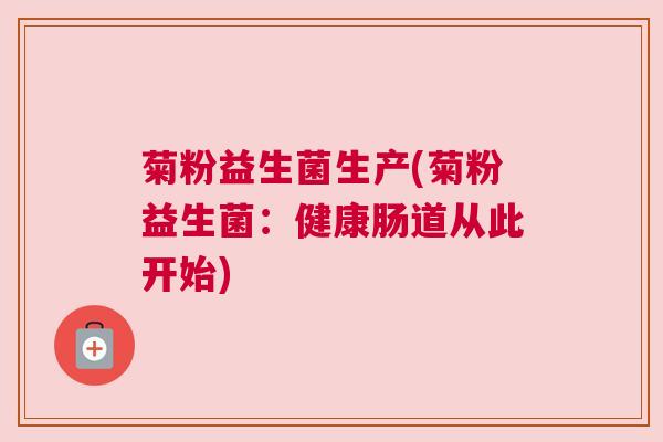 菊粉益生菌生产(菊粉益生菌：健康肠道从此开始)
