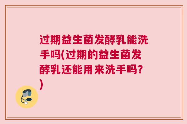 过期益生菌发酵乳能洗手吗(过期的益生菌发酵乳还能用来洗手吗？)