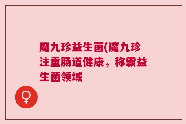 魔九珍益生菌(魔九珍注重肠道健康，称霸益生菌领域