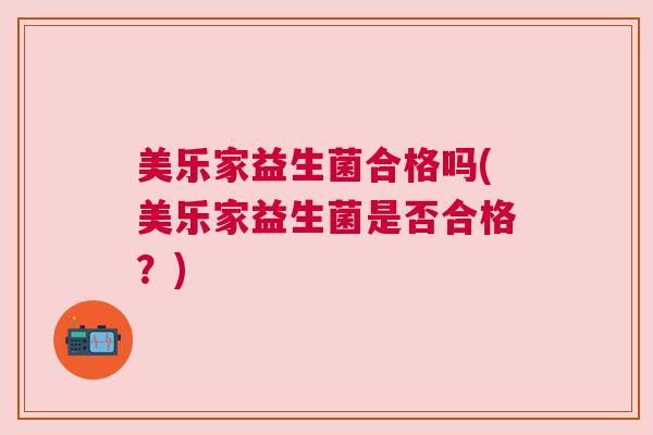 美乐家益生菌合格吗(美乐家益生菌是否合格？)