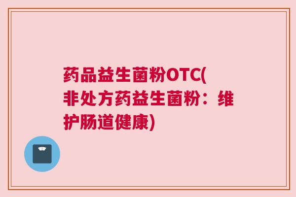 药品益生菌粉OTC(非处方药益生菌粉：维护肠道健康)