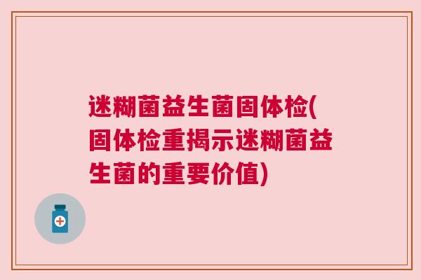 迷糊菌益生菌固体检(固体检重揭示迷糊菌益生菌的重要价值)