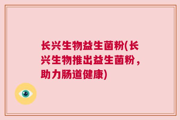 长兴生物益生菌粉(长兴生物推出益生菌粉，助力肠道健康)