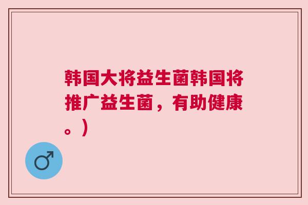 韩国大将益生菌韩国将推广益生菌，有助健康。)