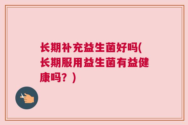 长期补充益生菌好吗(长期服用益生菌有益健康吗？)