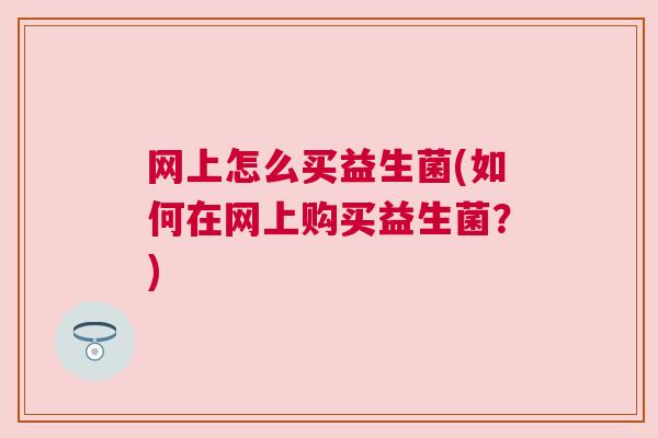 网上怎么买益生菌(如何在网上购买益生菌？)