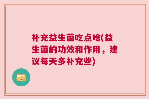 补充益生菌吃点啥(益生菌的功效和作用，建议每天多补充些)