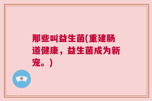 那些叫益生菌(重建肠道健康，益生菌成为新宠。)