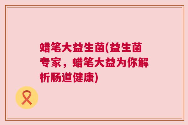 蜡笔大益生菌(益生菌专家，蜡笔大益为你解析肠道健康)