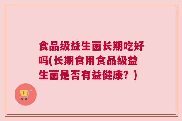 食品级益生菌长期吃好吗(长期食用食品级益生菌是否有益健康？)