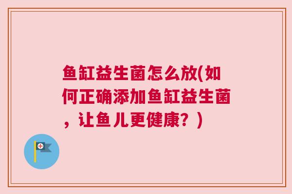 鱼缸益生菌怎么放(如何正确添加鱼缸益生菌，让鱼儿更健康？)