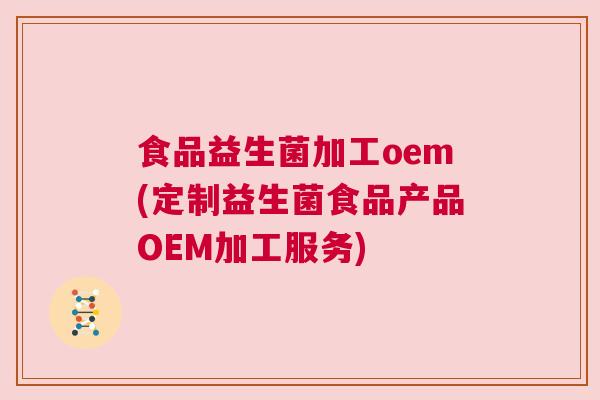 食品益生菌加工oem(定制益生菌食品产品OEM加工服务)