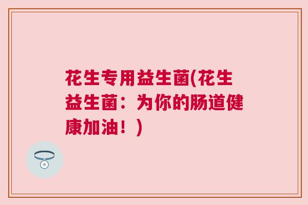 花生专用益生菌(花生益生菌：为你的肠道健康加油！)