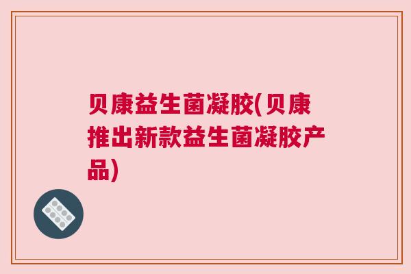 贝康益生菌凝胶(贝康推出新款益生菌凝胶产品)