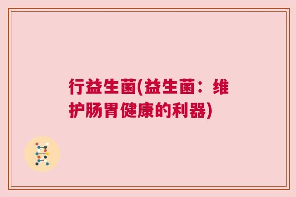 行益生菌(益生菌：维护肠胃健康的利器)