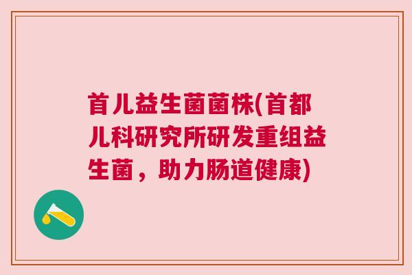 首儿益生菌菌株(首都儿科研究所研发重组益生菌，助力肠道健康)