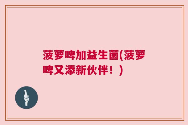 菠萝啤加益生菌(菠萝啤又添新伙伴！)