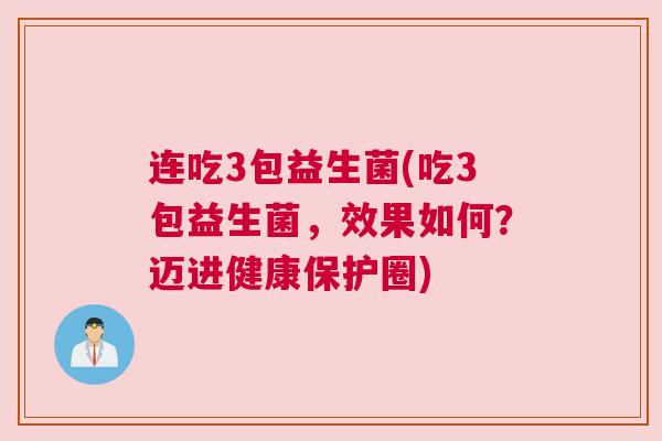 连吃3包益生菌(吃3包益生菌，效果如何？迈进健康保护圈)